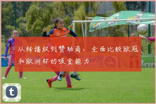 从转播权到赞助商，全面比较欧冠和欧洲杯的吸金能力