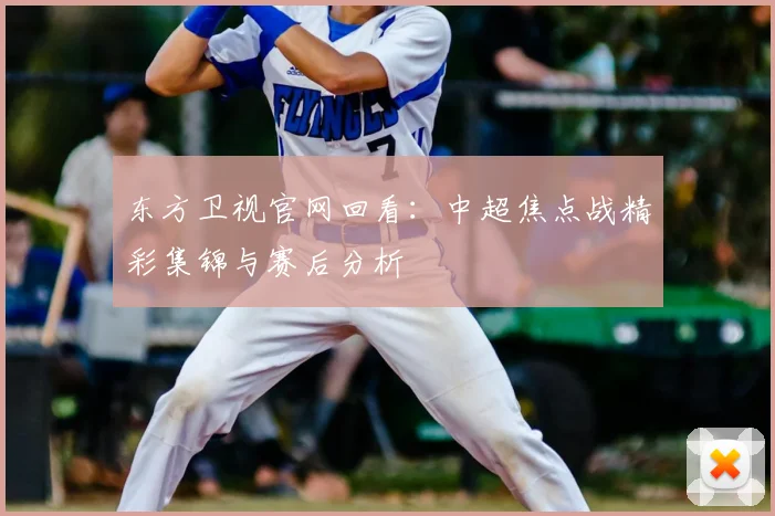 东方卫视官网回看：中超焦点战精彩集锦与赛后分析