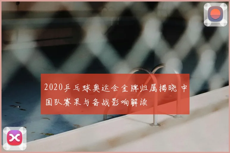 2020乒乓球奥运会金牌归属揭晓 中国队赛果与备战影响解读