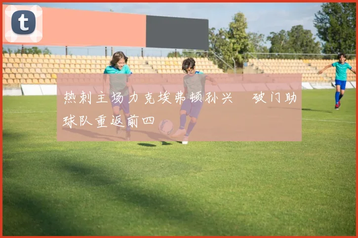 热刺主场力克埃弗顿孙兴慜破门助球队重返前四