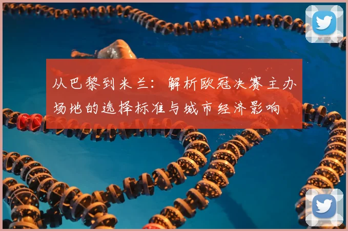 从巴黎到米兰：解析欧冠决赛主办场地的选择标准与城市经济影响