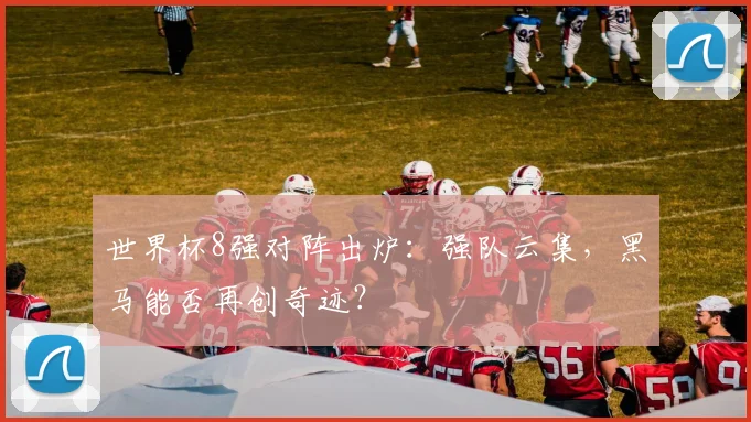世界杯8强对阵出炉：强队云集，黑马能否再创奇迹？