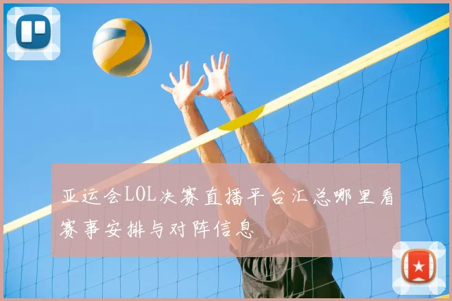 亚运会LOL决赛直播平台汇总哪里看赛事安排与对阵信息
