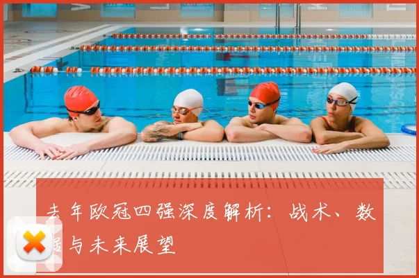 去年欧冠四强深度解析：战术、数据与未来展望