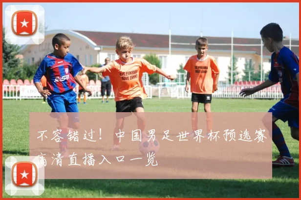 不容错过！中国男足世界杯预选赛高清直播入口一览