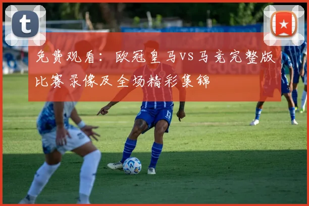 免费观看：欧冠皇马vs马竞完整版比赛录像及全场精彩集锦