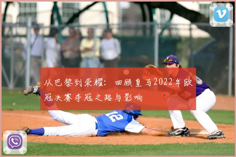 从巴黎到荣耀：回顾皇马2022年欧冠决赛夺冠之路与影响