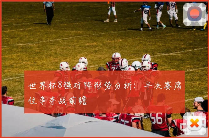 世界杯8强对阵形势分析：半决赛席位争夺战前瞻