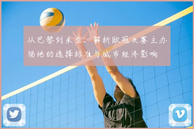从巴黎到米兰：解析欧冠决赛主办场地的选择标准与城市经济影响