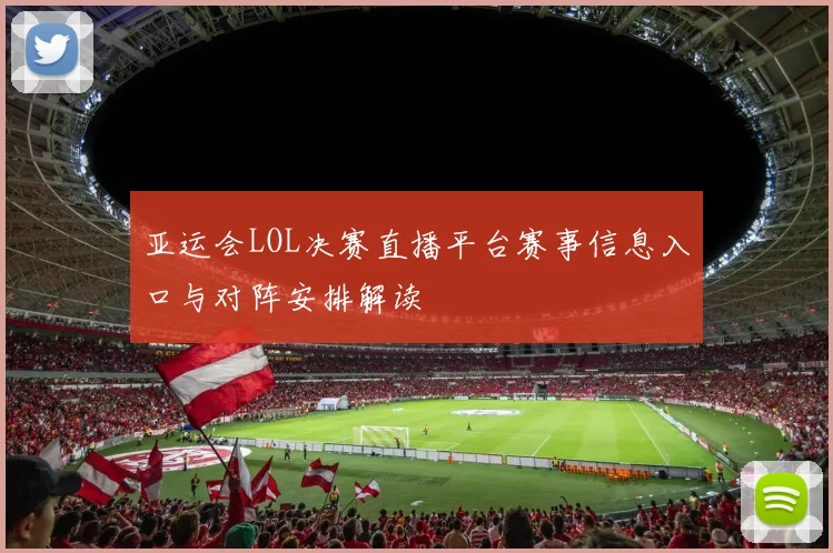 亚运会LOL决赛直播平台赛事信息入口与对阵安排解读