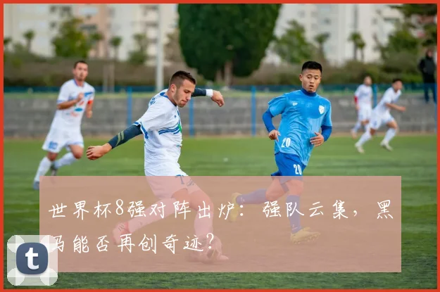 世界杯8强对阵出炉：强队云集，黑马能否再创奇迹？