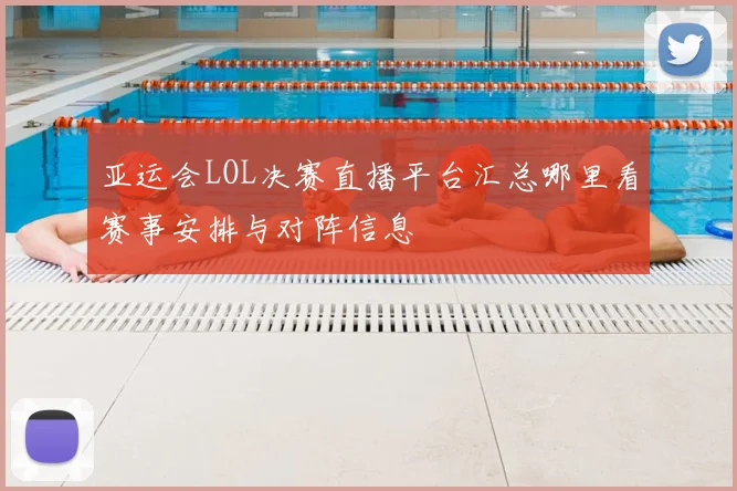 亚运会LOL决赛直播平台汇总哪里看赛事安排与对阵信息