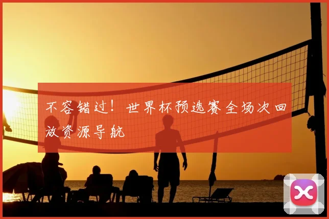 不容错过！世界杯预选赛全场次回放资源导航