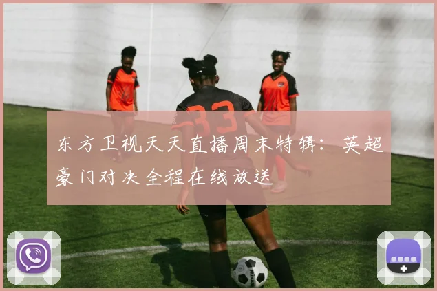 东方卫视天天直播周末特辑：英超豪门对决全程在线放送