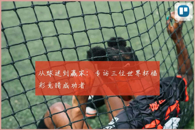 从球迷到赢家：专访三位世界杯福彩竞猜成功者