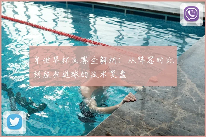 年世界杯决赛全解析:从阵容对比到经典进球的技术复盘