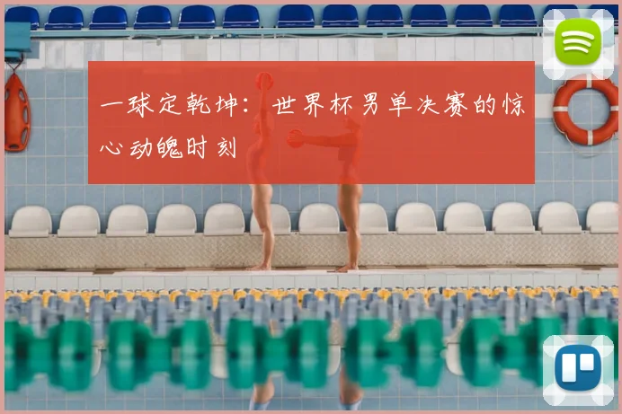 一球定乾坤：世界杯男单决赛的惊心动魄时刻
