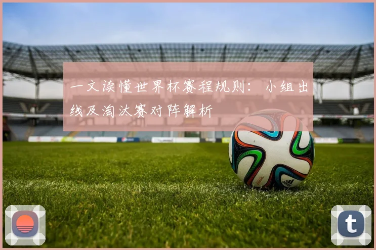 一文读懂世界杯赛程规则：小组出线及淘汰赛对阵解析
