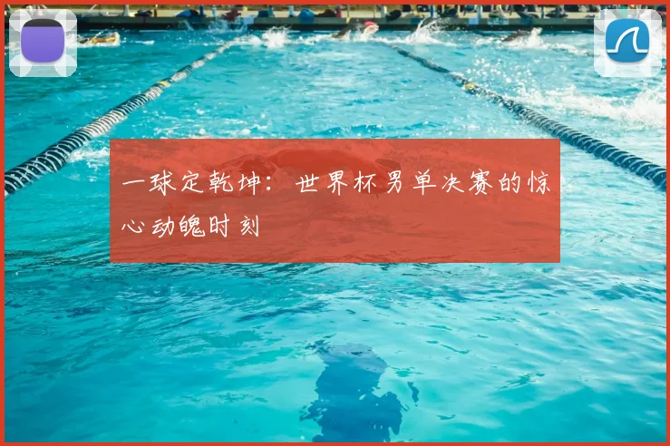 一球定乾坤：世界杯男单决赛的惊心动魄时刻