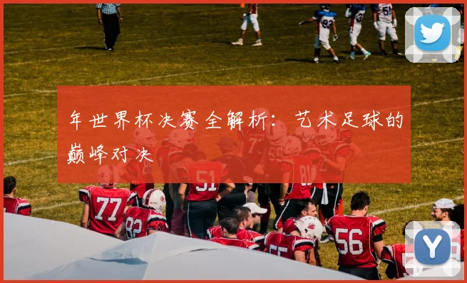 年世界杯决赛全解析：艺术足球的巅峰对决