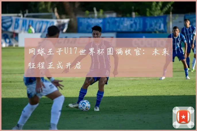 网球王子U17世界杯圆满收官:未来征程正式开启