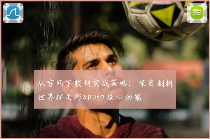 从官网下载到实战策略：深度剖析世界杯足彩app的核心功能