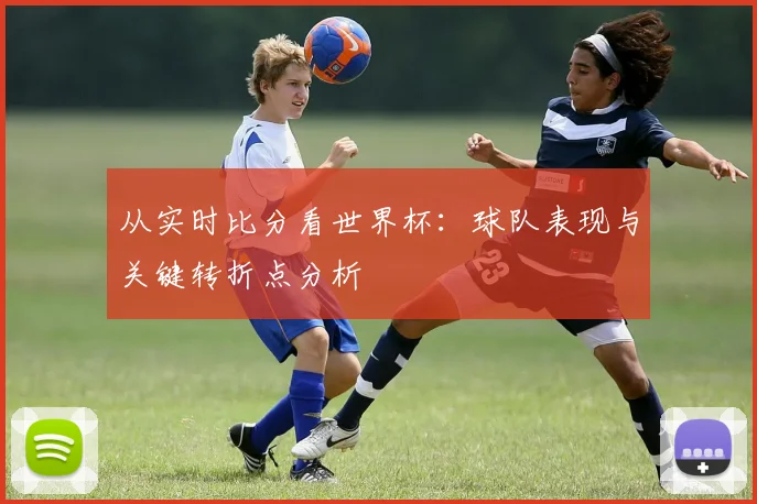 从实时比分看世界杯：球队表现与关键转折点分析