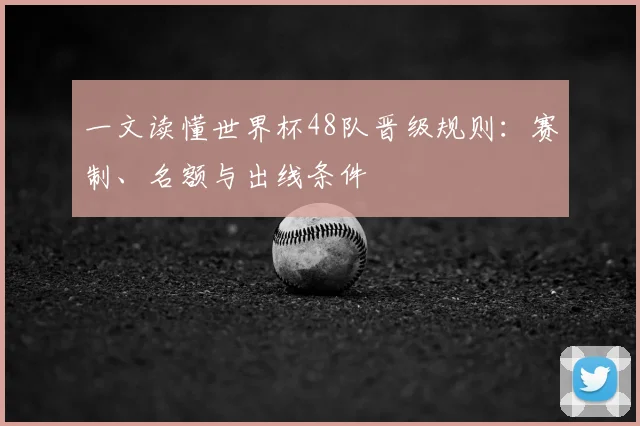 一文读懂世界杯48队晋级规则：赛制、名额与出线条件