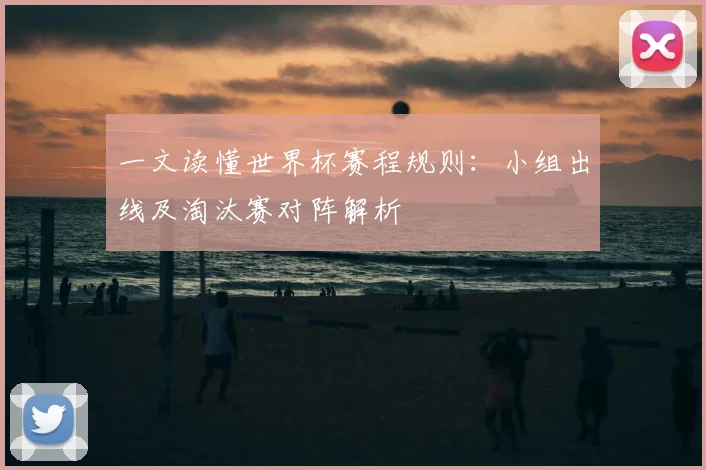 一文读懂世界杯赛程规则：小组出线及淘汰赛对阵解析