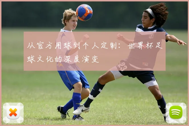 从官方用球到个人定制：世界杯足球文化的深度演变