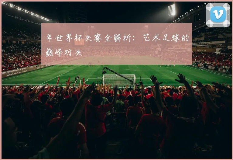 年世界杯决赛全解析：艺术足球的巅峰对决
