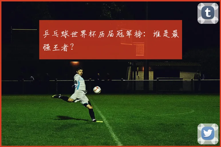 乒乓球世界杯历届冠军榜:谁是最强王者?