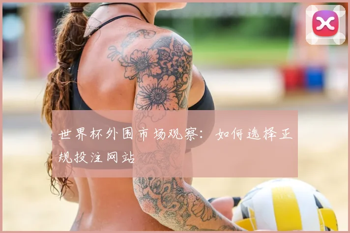 世界杯外围市场观察：如何选择正规投注网站