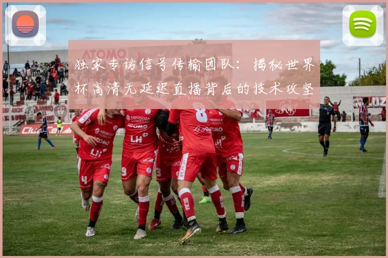 独家专访信号传输团队：揭秘世界杯高清无延迟直播背后的技术攻坚战