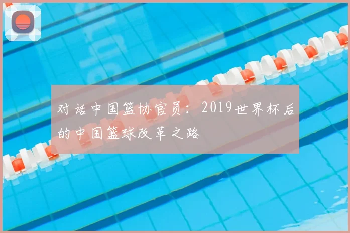 对话中国篮协官员：2019世界杯后的中国篮球改革之路