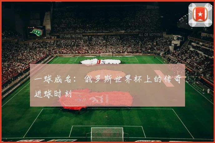 一球成名：俄罗斯世界杯上的传奇进球时刻