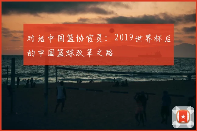 对话中国篮协官员：2019世界杯后的中国篮球改革之路