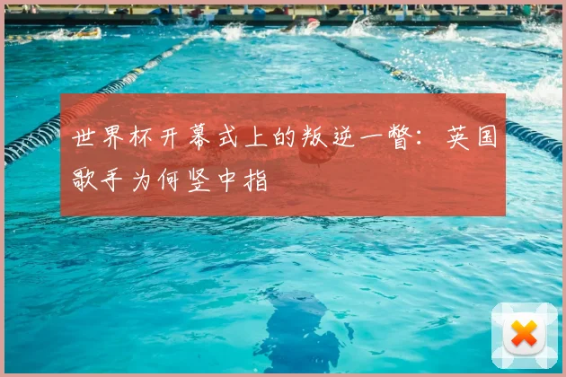 世界杯开幕式上的叛逆一瞥：英国歌手为何竖中指