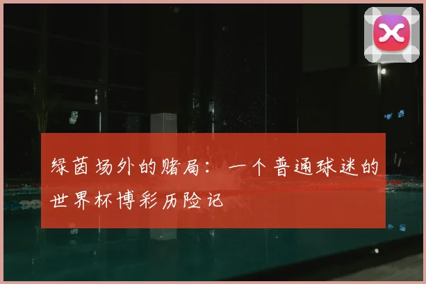 绿茵场外的赌局:一个普通球迷的世界杯博彩历险记
