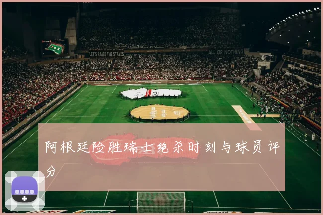 阿根廷险胜瑞士绝杀时刻与球员评分
