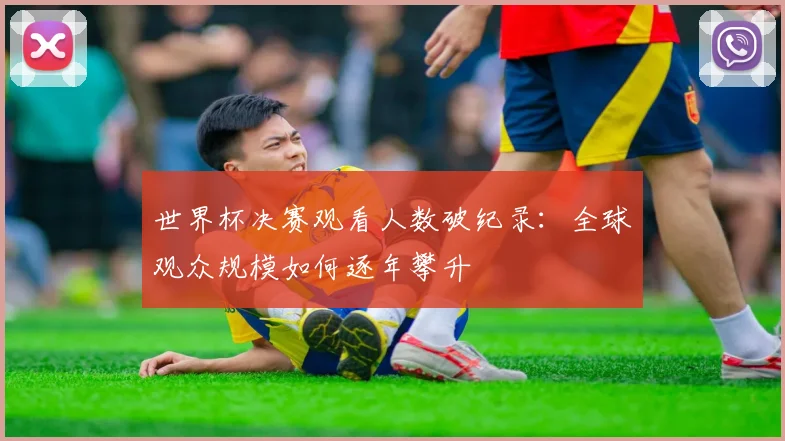 世界杯决赛观看人数破纪录：全球观众规模如何逐年攀升