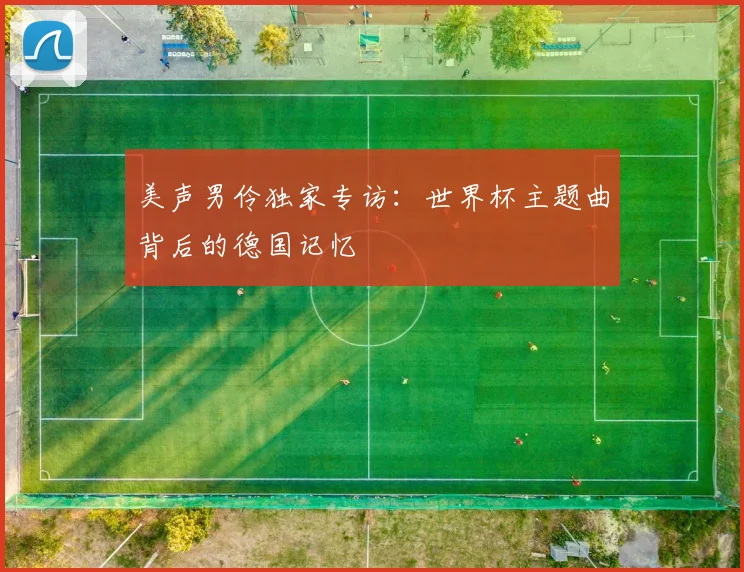 美声男伶独家专访：世界杯主题曲背后的德国记忆